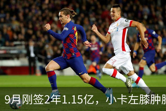 9月刚签2年1.15亿，小卡左膝肿胀至少缺一周