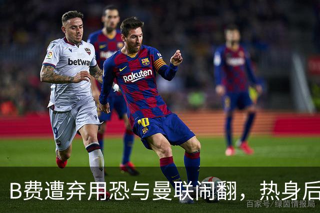 B费遭弃用恐与曼联闹翻，热身后被告知没份出场！拒绝续约明年走人