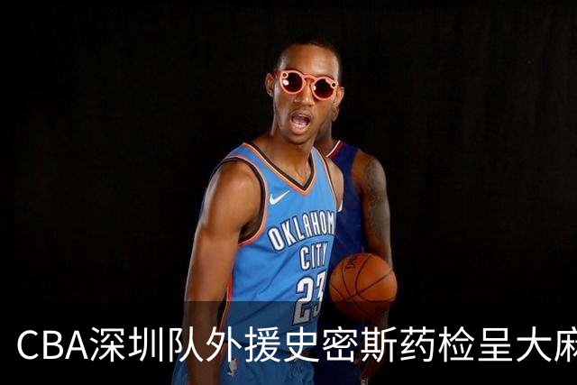CBA深圳队外援史密斯药检呈大麻酚类阳性被禁赛，什么是大麻酚类阳性？他的职业生涯还能继续吗？