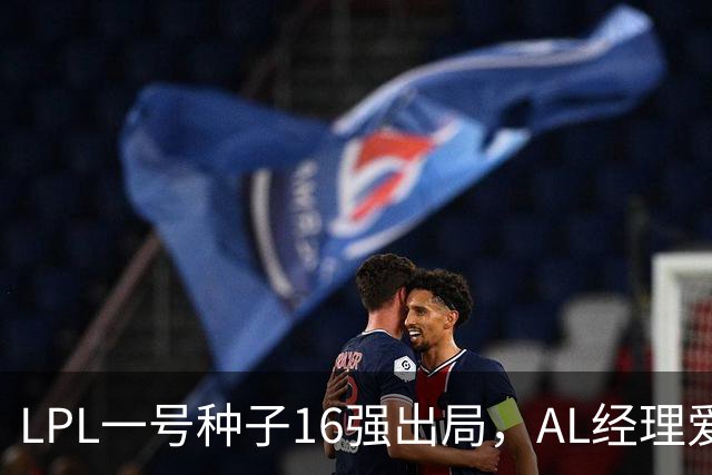 LPL一号种子16强出局，AL经理爱笑换掉Hope背景，转会期真要大变天？