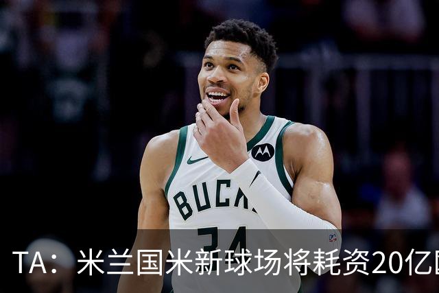 TA：米兰国米新球场将耗资20亿欧，容纳71500人无圣西罗旧有特征