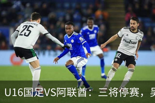 U16国足VS阿联酋：三将停赛，吴比乐坐镇中场，袁博涵领衔刘宇洋冲锋